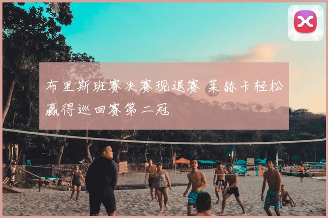 布里斯班赛决赛现退赛 莱赫卡轻松赢得巡回赛第二冠