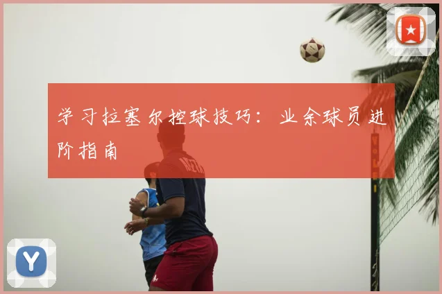 学习拉塞尔控球技巧:业余球员进阶指南