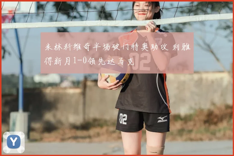 米林科维奇半场破门特奥助攻 利雅得新月1-0领先达马克