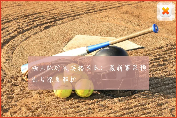 湖人队对决英格兰队:最新赛果预测与深度解析