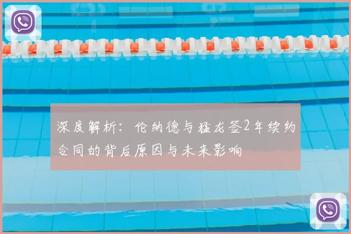 深度解析：伦纳德与猛龙签2年续约合同的背后原因与未来影响