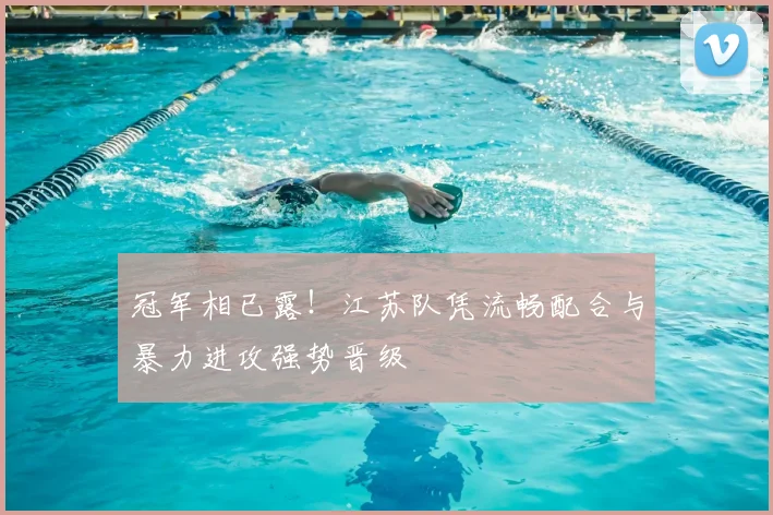 冠军相已露!江苏队凭流畅配合与暴力进攻强势晋级