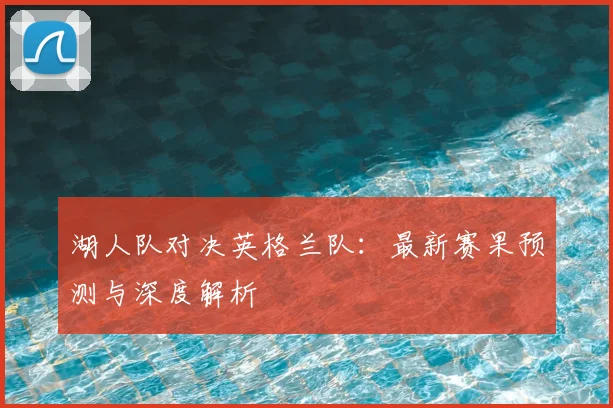 湖人队对决英格兰队：最新赛果预测与深度解析
