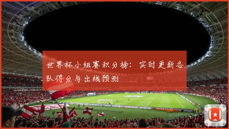 世界杯小组赛积分榜：实时更新各队得分与出线预测