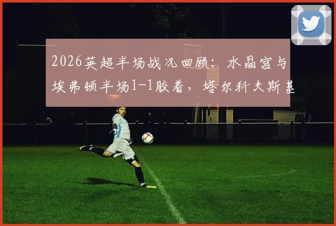 2026英超半场战况回顾：水晶宫与埃弗顿半场1-1胶着，塔尔科夫斯基破门，萨尔闪电扳平！