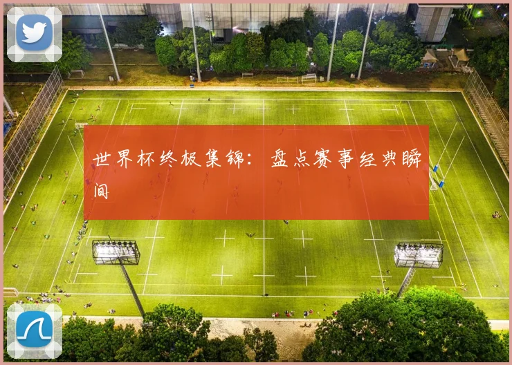 世界杯终极集锦：盘点赛事经典瞬间