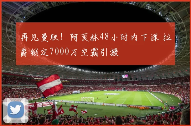 再见曼联!阿莫林48小时内下课 拉爵锁定7000万空霸引援