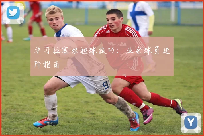学习拉塞尔控球技巧:业余球员进阶指南