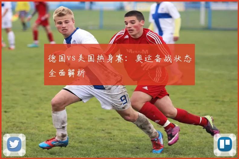 德国vs美国热身赛：奥运备战状态全面解析