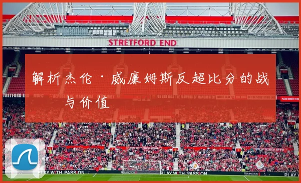 解析杰伦·威廉姆斯反超比分的战术与价值