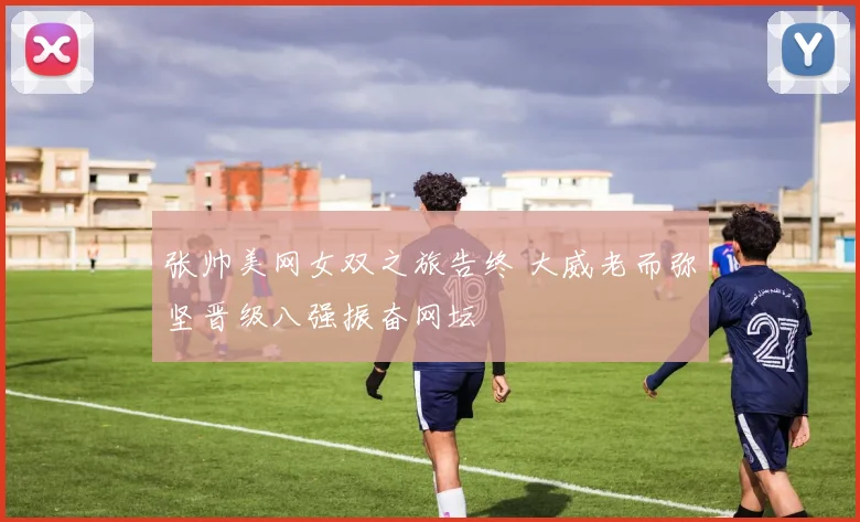张帅美网女双之旅告终 大威老而弥坚晋级八强振奋网坛