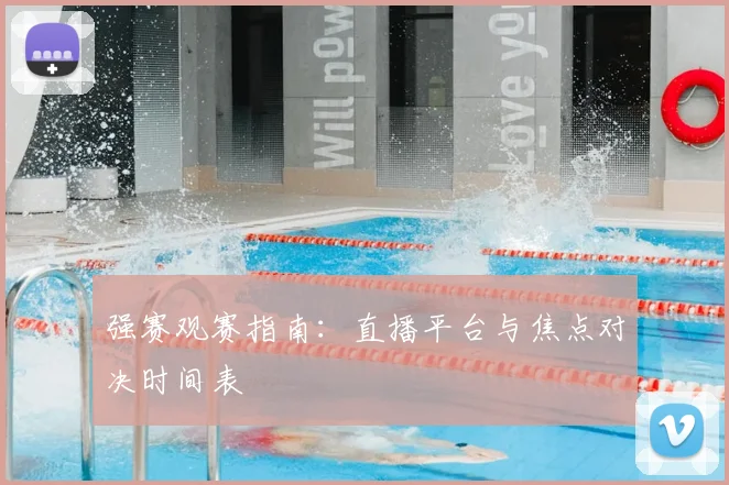 强赛观赛指南：直播平台与焦点对决时间表