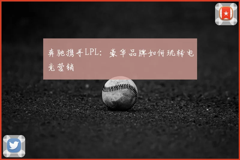 奔驰携手LPL:豪华品牌如何玩转电竞营销