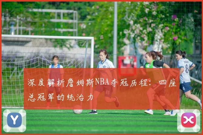 深度解析詹姆斯NBA夺冠历程:四座总冠军的统治力