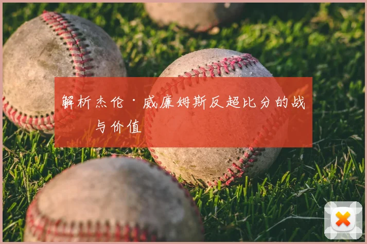 解析杰伦·威廉姆斯反超比分的战术与价值