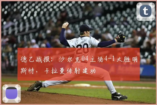 德乙战报：沙尔克04主场4-1大胜明斯特，卡拉曼传射建功