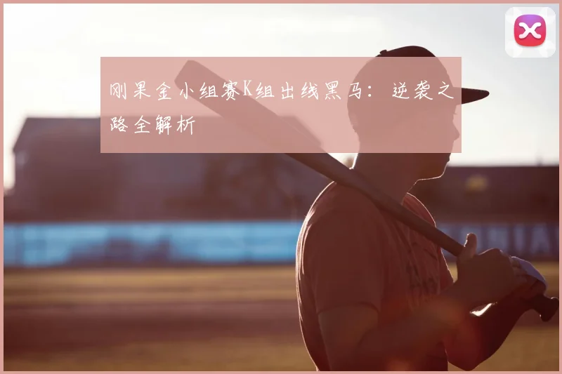 刚果金小组赛K组出线黑马：逆袭之路全解析