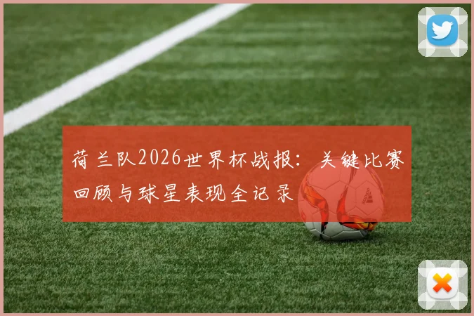 荷兰队2026世界杯战报：关键比赛回顾与球星表现全记录