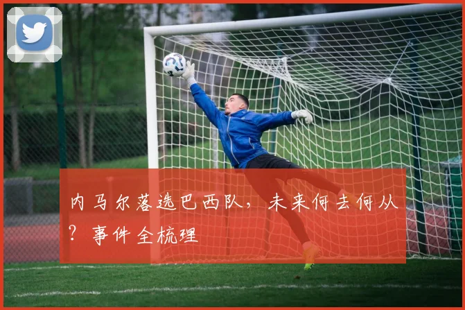 内马尔落选巴西队,未来何去何从?事件全梳理
