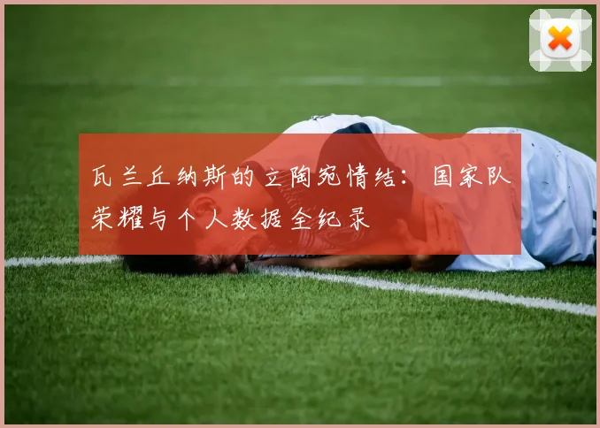 瓦兰丘纳斯的立陶宛情结:国家队荣耀与个人数据全纪录