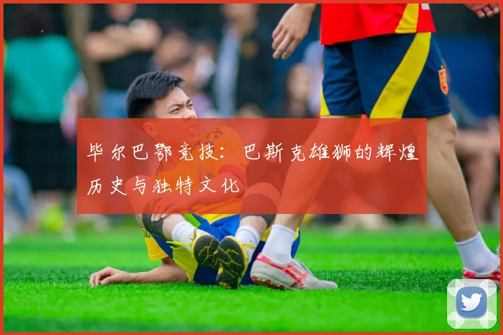 毕尔巴鄂竞技：巴斯克雄狮的辉煌历史与独特文化