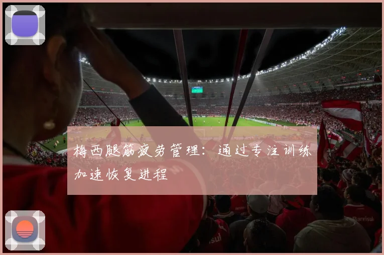 梅西腿筋疲劳管理:通过专注训练加速恢复进程
