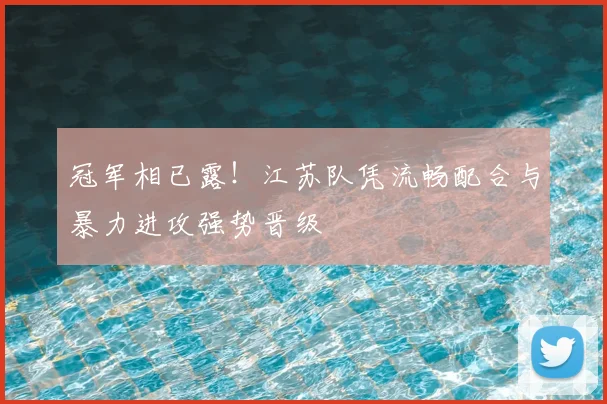 冠军相已露!江苏队凭流畅配合与暴力进攻强势晋级