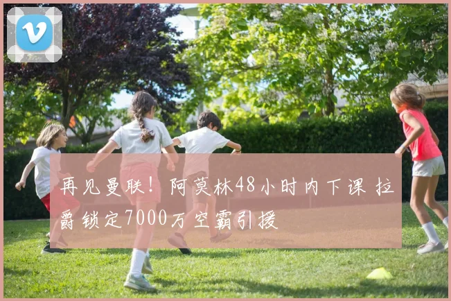 再见曼联!阿莫林48小时内下课 拉爵锁定7000万空霸引援