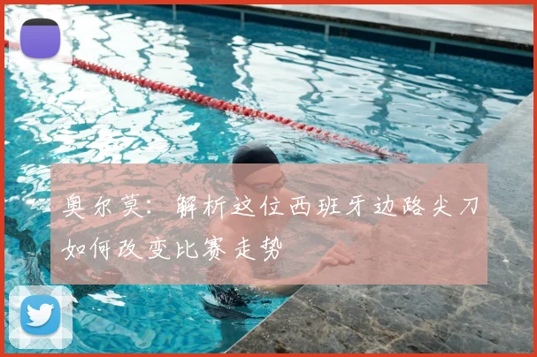 奥尔莫:解析这位西班牙边路尖刀如何改变比赛走势