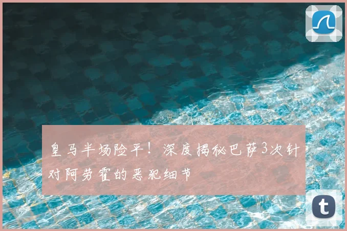 皇马半场险平!深度揭秘巴萨3次针对阿劳霍的恶犯细节