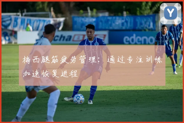 梅西腿筋疲劳管理：通过专注训练加速恢复进程
