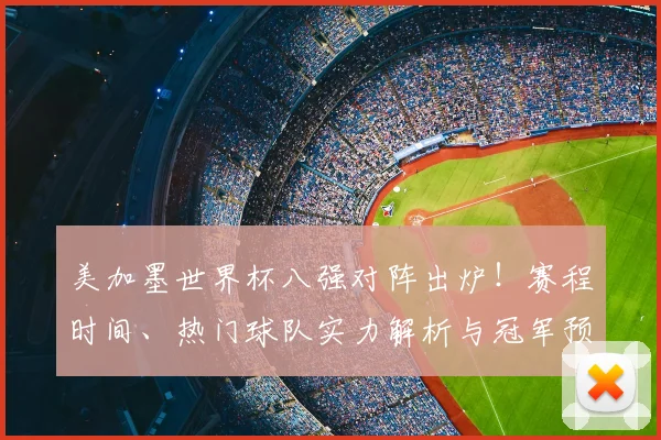 美加墨世界杯八强对阵出炉!赛程时间、热门球队实力解析与冠军预测