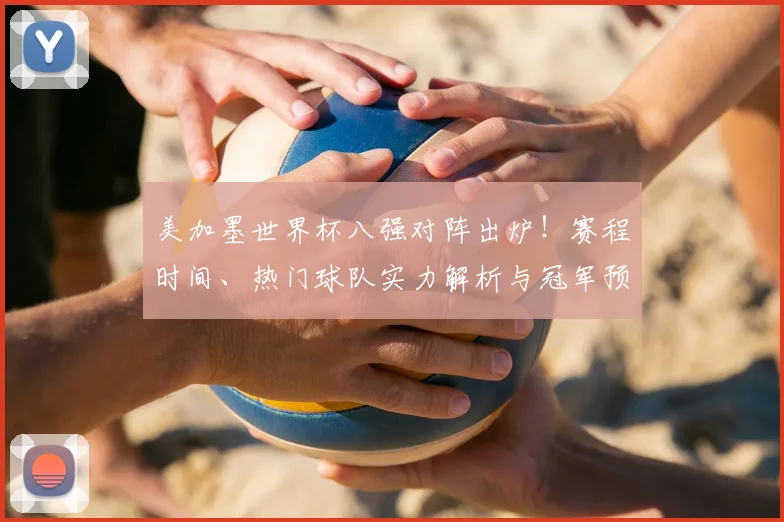 美加墨世界杯八强对阵出炉！赛程时间、热门球队实力解析与冠军预测