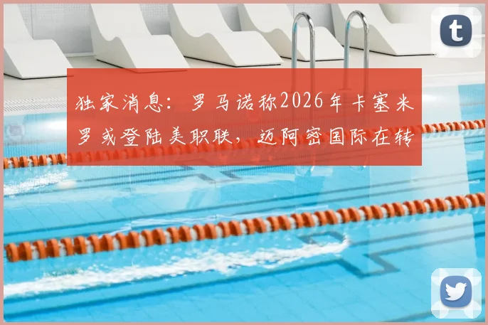 独家消息：罗马诺称2026年卡塞米罗或登陆美职联，迈阿密国际在转会争夺中处于领跑位置