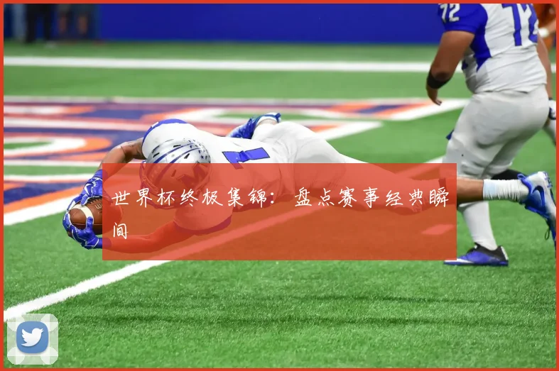 世界杯终极集锦：盘点赛事经典瞬间