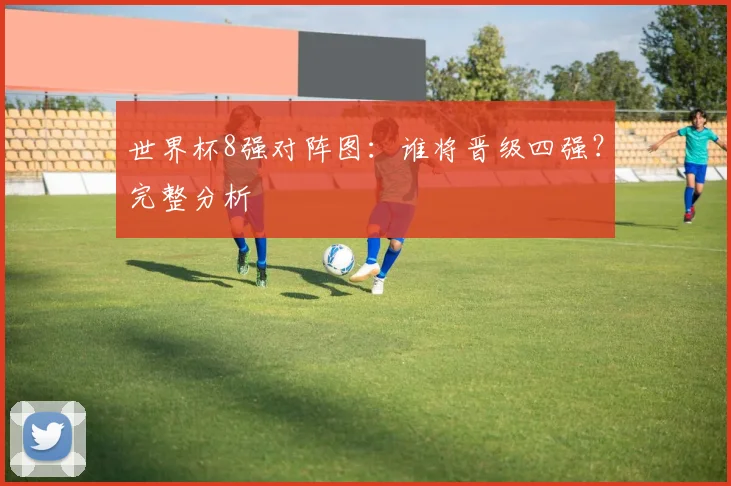 世界杯8强对阵图:谁将晋级四强?完整分析