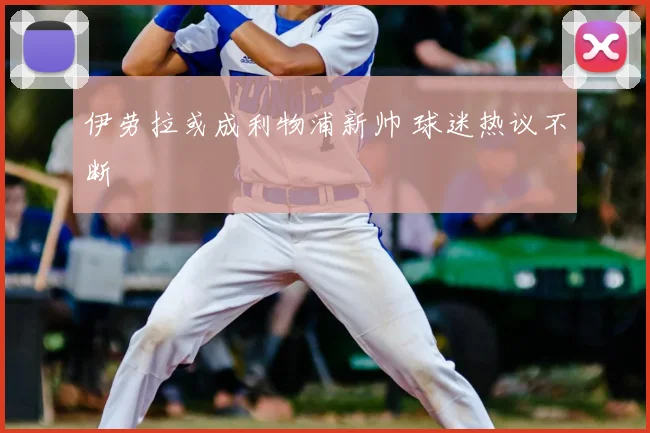 伊劳拉或成利物浦新帅 球迷热议不断